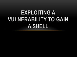 EXPLOITING A
VULNERABILITY TO GAIN
A SHELL
 