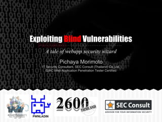 Exploiting Blind Vulnerabilities
A tale of webapp security wizard
Pichaya Morimoto
IT Security Consultant, SEC Consult (Thailand) Co.,Ltd.
GIAC Web Application Penetration Tester Certified
 
