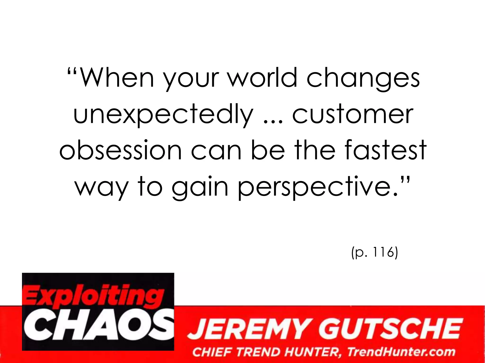 “When your world changes unexpectedly ... customer obsession can be the fastest way to gain perspective.”(p. 116)