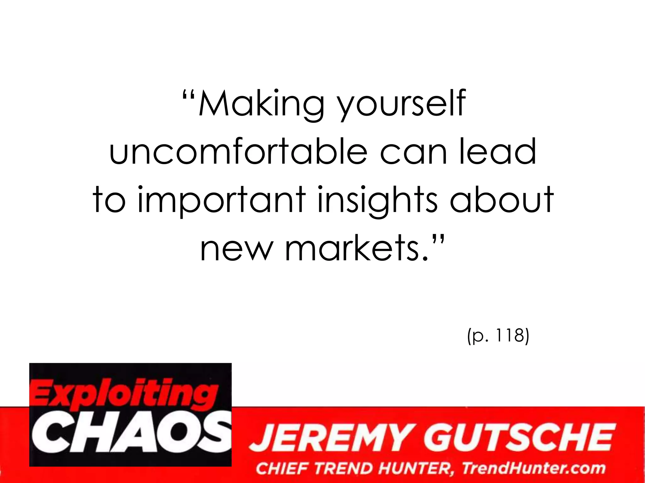 “Making yourself uncomfortable can lead to important insights about new markets.”(p. 118)