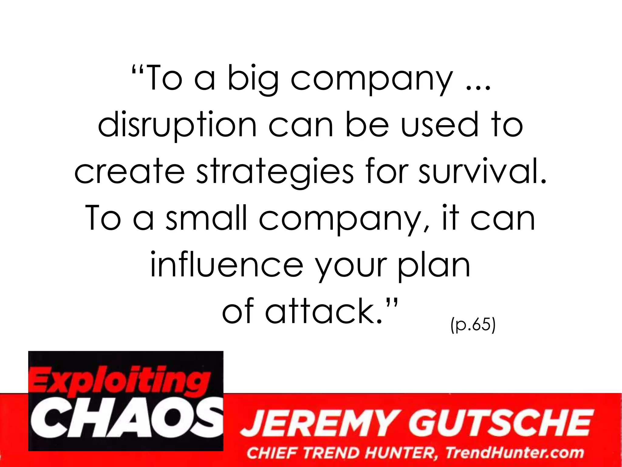 “To a big company ...disruption can be used to create strategies for survival. To a small company, it can influence your plan of attack.”(p.65)