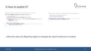 3 How to exploit it?
2015/10/23 Exploiting Deserialization Vulnerabilities in Java 21
▪ When the value of a Map.Entry object is changed, the valueTransformer is invoked
 