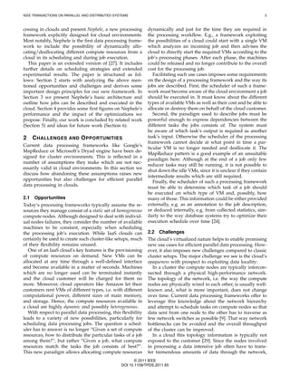 IEEE TRANSACTIONS ON PARALLEL AND DISTRIBUTED SYSTEMS                                                                    2



cessing in clouds and present Nephele, a new processing        dynamically and just for the time they are required in
framework explicitly designed for cloud environments.          the processing workﬂow. E.g., a framework exploiting
Most notably, Nephele is the ﬁrst data processing frame-       the possibilities of a cloud could start with a single VM
work to include the possibility of dynamically allo-           which analyzes an incoming job and then advises the
cating/deallocating different compute resources from a         cloud to directly start the required VMs according to the
cloud in its scheduling and during job execution.              job’s processing phases. After each phase, the machines
   This paper is an extended version of [27]. It includes      could be released and no longer contribute to the overall
further details on scheduling strategies and extended          cost for the processing job.
experimental results. The paper is structured as fol-             Facilitating such use cases imposes some requirements
lows: Section 2 starts with analyzing the above men-           on the design of a processing framework and the way its
tioned opportunities and challenges and derives some           jobs are described. First, the scheduler of such a frame-
important design principles for our new framework. In          work must become aware of the cloud environment a job
Section 3 we present Nephele’s basic architecture and          should be executed in. It must know about the different
outline how jobs can be described and executed in the          types of available VMs as well as their cost and be able to
cloud. Section 4 provides some ﬁrst ﬁgures on Nephele’s        allocate or destroy them on behalf of the cloud customer.
performance and the impact of the optimizations we                Second, the paradigm used to describe jobs must be
propose. Finally, our work is concluded by related work        powerful enough to express dependencies between the
(Section 5) and ideas for future work (Section 6).             different tasks the jobs consists of. The system must
                                                               be aware of which task’s output is required as another
2     C HALLENGES      AND   O PPORTUNITIES                    task’s input. Otherwise the scheduler of the processing
                                                               framework cannot decide at what point in time a par-
Current data processing frameworks like Google’s
                                                               ticular VM is no longer needed and deallocate it. The
MapReduce or Microsoft’s Dryad engine have been de-
                                                               MapReduce pattern is a good example of an unsuitable
signed for cluster environments. This is reﬂected in a
                                                               paradigm here: Although at the end of a job only few
number of assumptions they make which are not nec-
                                                               reducer tasks may still be running, it is not possible to
essarily valid in cloud environments. In this section we
                                                               shut down the idle VMs, since it is unclear if they contain
discuss how abandoning these assumptions raises new
                                                               intermediate results which are still required.
opportunities but also challenges for efﬁcient parallel
                                                                  Finally, the scheduler of such a processing framework
data processing in clouds.
                                                               must be able to determine which task of a job should
                                                               be executed on which type of VM and, possibly, how
2.1   Opportunities                                            many of those. This information could be either provided
Today’s processing frameworks typically assume the re-         externally, e.g. as an annotation to the job description,
sources they manage consist of a static set of homogeneous     or deduced internally, e.g. from collected statistics, sim-
compute nodes. Although designed to deal with individ-         ilarly to the way database systems try to optimize their
ual nodes failures, they consider the number of available      execution schedule over time [24].
machines to be constant, especially when scheduling
the processing job’s execution. While IaaS clouds can          2.2 Challenges
certainly be used to create such cluster-like setups, much     The cloud’s virtualized nature helps to enable promising
of their ﬂexibility remains unused.                            new use cases for efﬁcient parallel data processing. How-
   One of an IaaS cloud’s key features is the provisioning     ever, it also imposes new challenges compared to classic
of compute resources on demand. New VMs can be                 cluster setups. The major challenge we see is the cloud’s
allocated at any time through a well-deﬁned interface          opaqueness with prospect to exploiting data locality:
and become available in a matter of seconds. Machines            In a cluster the compute nodes are typically intercon-
which are no longer used can be terminated instantly           nected through a physical high-performance network.
and the cloud customer will be charged for them no             The topology of the network, i.e. the way the compute
more. Moreover, cloud operators like Amazon let their          nodes are physically wired to each other, is usually well-
customers rent VMs of different types, i.e. with different     known and, what is more important, does not change
computational power, different sizes of main memory,           over time. Current data processing frameworks offer to
and storage. Hence, the compute resources available in         leverage this knowledge about the network hierarchy
a cloud are highly dynamic and possibly heterogeneous.         and attempt to schedule tasks on compute nodes so that
   With respect to parallel data processing, this ﬂexibility   data sent from one node to the other has to traverse as
leads to a variety of new possibilities, particularly for      few network switches as possible [9]. That way network
scheduling data processing jobs. The question a sched-         bottlenecks can be avoided and the overall throughput
uler has to answer is no longer “Given a set of compute        of the cluster can be improved.
resources, how to distribute the particular tasks of a job       In a cloud this topology information is typically not
among them?”, but rather “Given a job, what compute            exposed to the customer [29]. Since the nodes involved
resources match the tasks the job consists of best?”.          in processing a data intensive job often have to trans-
This new paradigm allows allocating compute resources          fer tremendous amounts of data through the network,
                                                        © 2011 IEEE
                                                 DOI 10.1109/TPDS.2011.65
 