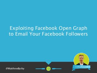 Exploiting Facebook Open Graph 
to Email Your Facebook Followers 
@MatthewBarby 
 