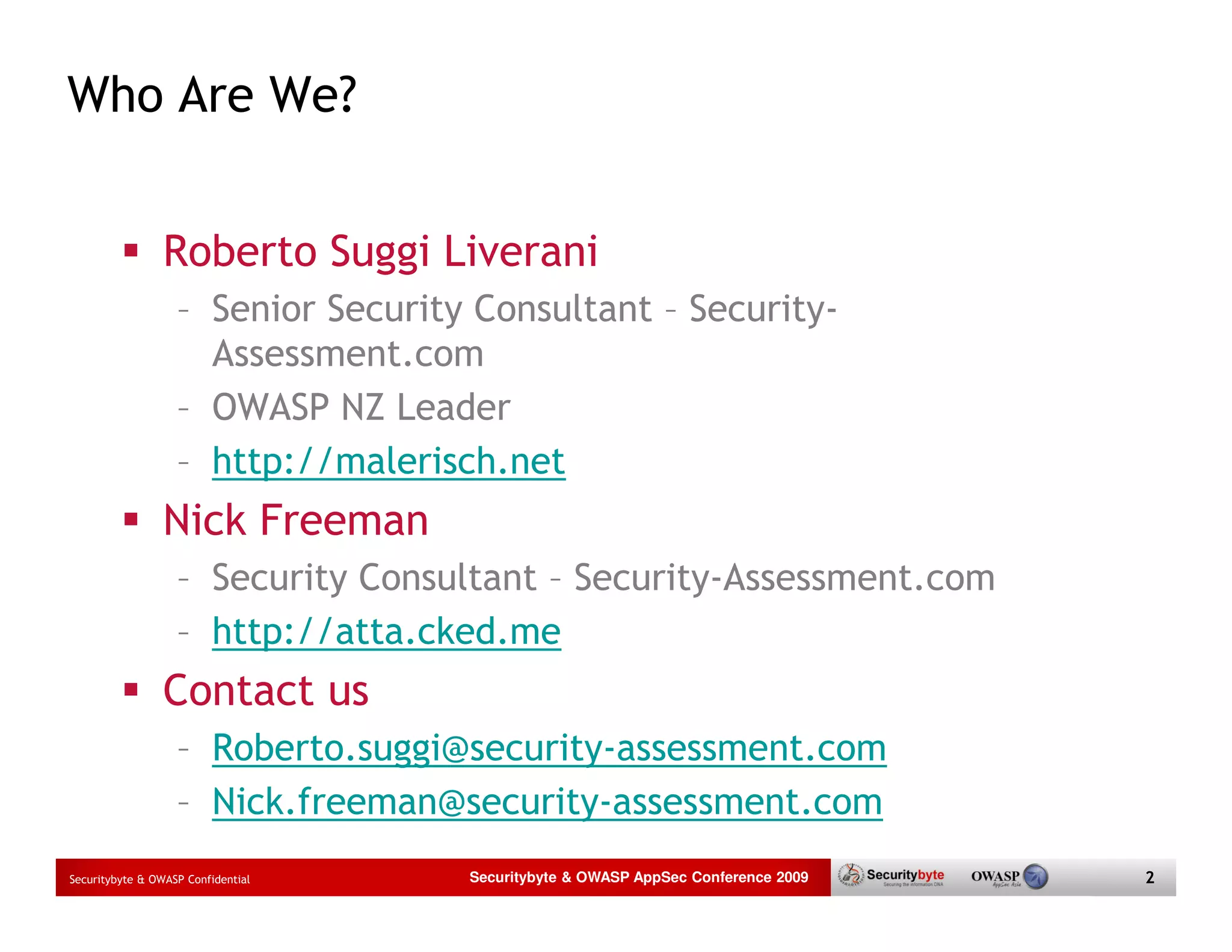 Who Are We? Roberto Suggi Liverani – Senior Security Consultant – Security- Assessment.com – OWASP NZ Leader – http://malerisch.net Nick Freeman – Security Consultant – Security-Assessment.com – http://atta.cked.me Contact us – Roberto.suggi@security-assessment.com – Nick.freeman@security-assessment.com Securitybyte & OWASP Confidential Securitybyte & OWASP AppSec Conference 2009 2 