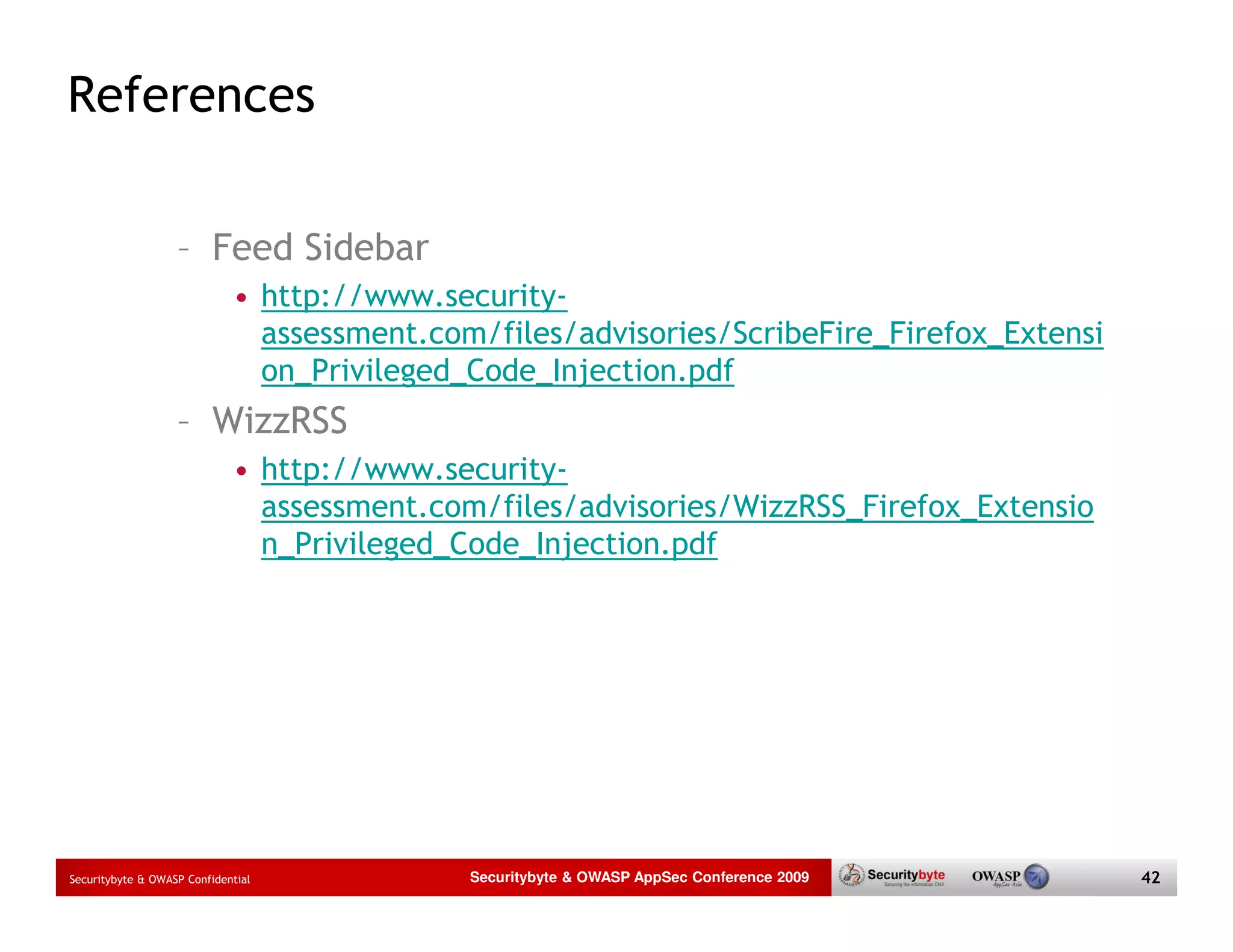 References – Feed Sidebar • http://www.security- assessment.com/files/advisories/ScribeFire_Firefox_Extensi on_Privileged_Code_Injection.pdf – WizzRSS • http://www.security- assessment.com/files/advisories/WizzRSS_Firefox_Extensio n_Privileged_Code_Injection.pdf Securitybyte & OWASP Confidential Securitybyte & OWASP AppSec Conference 2009 42 
