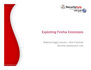 Exploiting Firefox Extensions


                                     Roberto Suggi Liverani / Nick Freeman
                                                 Security-Assessment.com




Securitybyte & OWASP Confidential
 