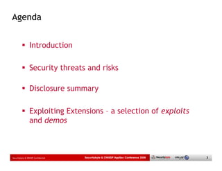 Agenda


                 Introduction

                 Security threats and risks

                 Disclosure summary

                 Exploiting Extensions – a selection of exploits
                 and demos



Securitybyte & OWASP Confidential   Securitybyte & OWASP AppSec Conference 2009   3
 
