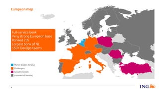 Market leaders Benelux
Growth markets
Commercial Banking
Challengers
4
European map
Full-service bank
Very strong European base
Ranked 7th
Largest bank of NL
150+ DevOps teams
 