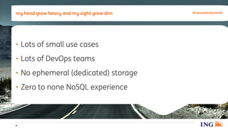 • Lots of small use cases
• Lots of DevOps teams
• No ephemeral (dedicated) storage
• Zero to none NoSQL experience
my head grew heavy and my sight grew dim
8
#CassandraSummit
 