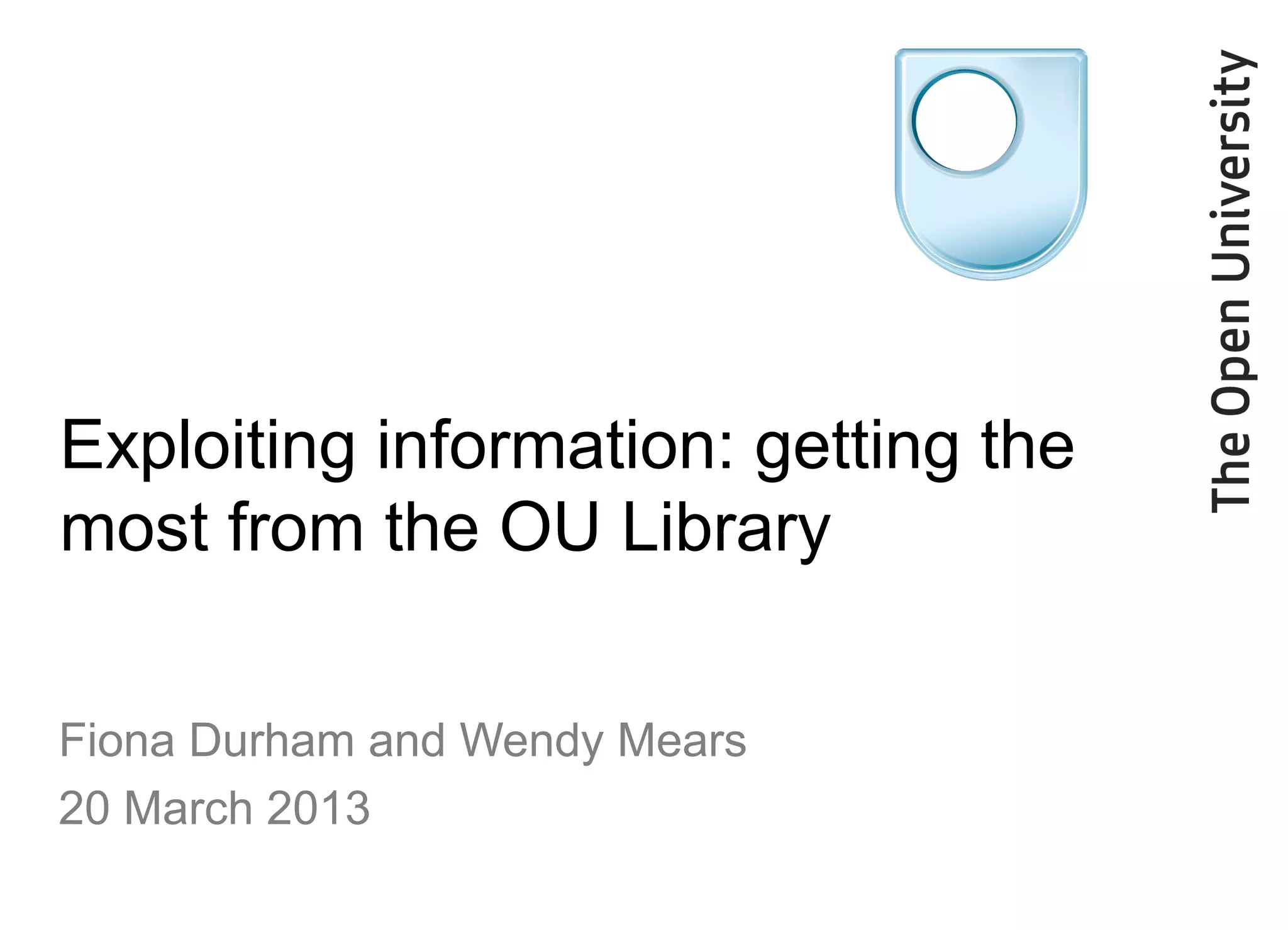 Exploiting information: getting the
most from the OU Library

Fiona Durham and Wendy Mears
20 March 2013
 