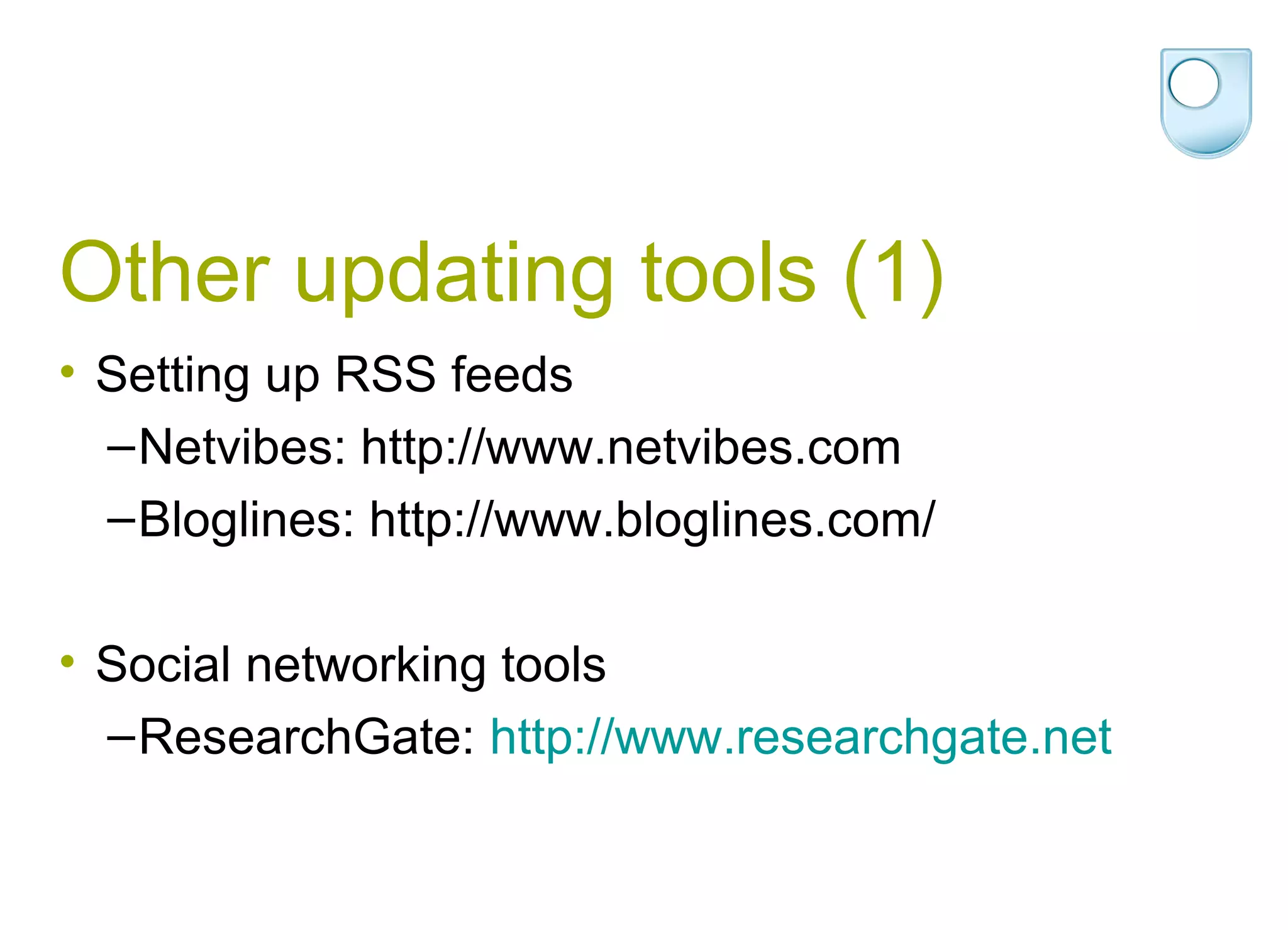 Other updating tools (1)
• Setting up RSS feeds
  – Netvibes: http://www.netvibes.com
  – Bloglines: http://www.bloglines.com/

• Social networking tools
  – ResearchGate: http://www.researchgate.net
 