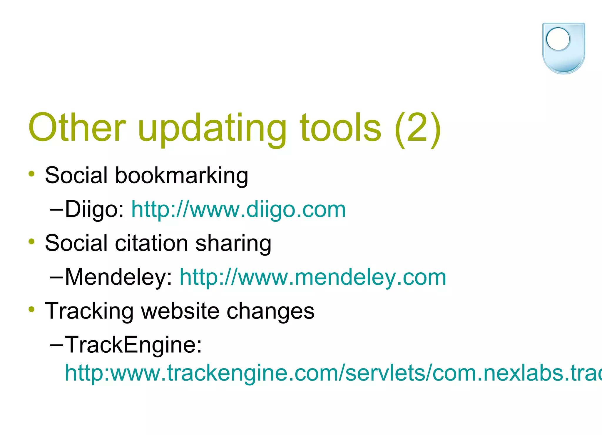 Other updating tools (2)
• Social bookmarking
  – Diigo: http://www.diigo.com
• Social citation sharing
  – Mendeley: http://www.mendeley.com
• Tracking website changes
  – TrackEngine:
    http:www.trackengine.com/servlets/com.nexlabs.trac
 