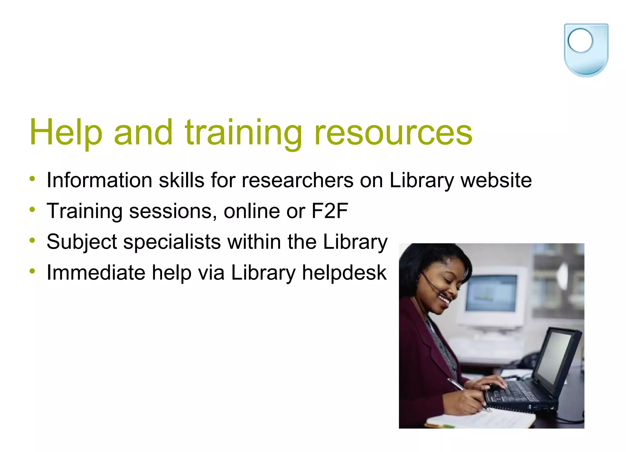 Help and training resources
•   Information skills for researchers on Library website
•   Training sessions, online or F2F
•   Subject specialists within the Library
•   Immediate help via Library helpdesk
 