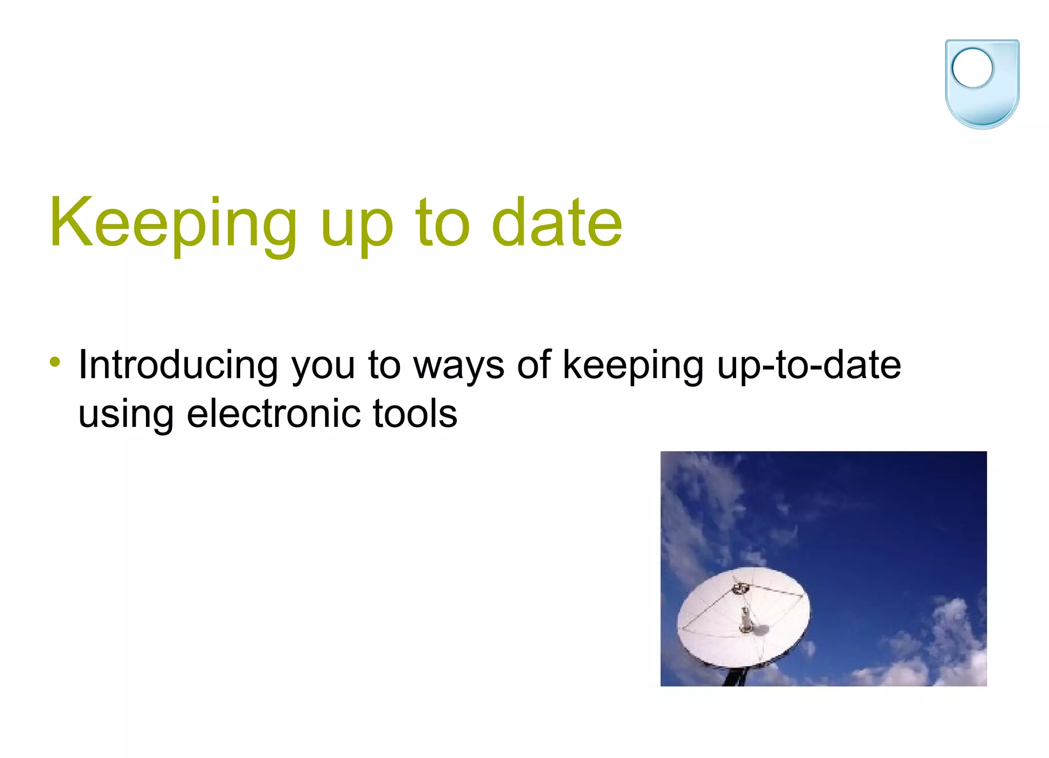 Keeping up to date
• Introducing you to ways of keeping up-to-date
  using electronic tools
 