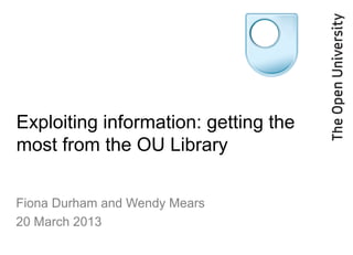 Exploiting information: getting the
most from the OU Library

Fiona Durham and Wendy Mears
20 March 2013
 
