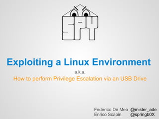 Exploiting a Linux Environment
                        a.k.a.
 How to perform Privilege Escalation via an USB Drive




                                 Federico De Meo @mister_ade
                                 Enrico Scapin   @springb0X
 