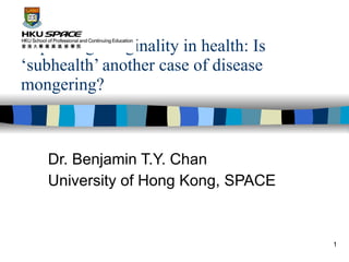 Exploiting marginality in health: Is ‘subhealth’ another case of disease mongering? Dr. Benjamin T.Y. Chan University of Hong Kong, SPACE 