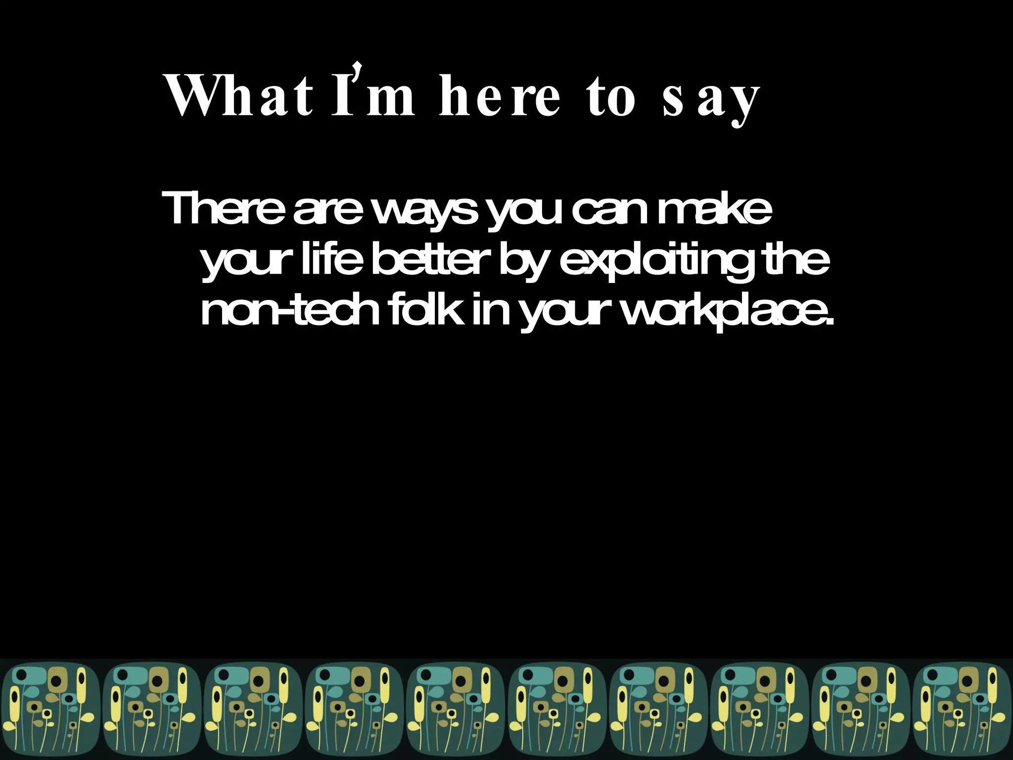 What I’m here to say There are ways you can make your life better by exploiting the non-tech folk in your workplace. 