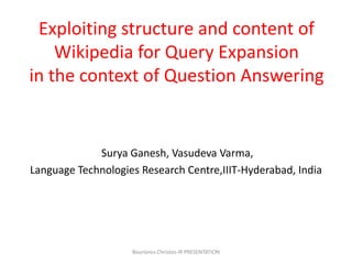 Exploiting structure and content of
Wikipedia for Query Expansion
in the context of Question Answering

Surya Ganesh, Vasudeva Varma,
Language Technologies Research Centre,IIIT-Hyderabad, India

Boursinos Christos-IR PRESENTATION

 