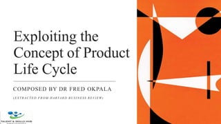 Exploiting the
Concept of Product
Life Cycle
COMPOSED BY DR FRED OKPALA
(EXTRACTED FROM HARVARD BUSINESS REVIEW)
 