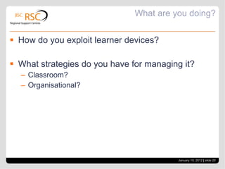 What are you doing? How do you exploit learner devices? What strategies do you have for managing it? Classroom? Organisational? January 10, 2012   |  slide  