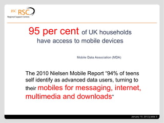 January 10, 2012   |  slide  The 2010 Nielsen Mobile Report “94% of teens self identify as advanced data users, turning to their  mobiles for messaging, internet, multimedia and downloads ” 