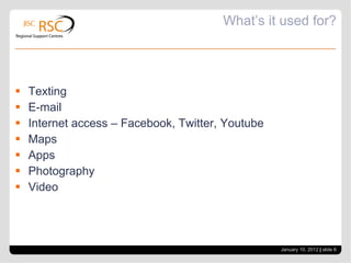 What’s it used for? Texting E-mail Internet access – Facebook, Twitter, Youtube Maps Apps Photography Video January 10, 2012   |  slide  