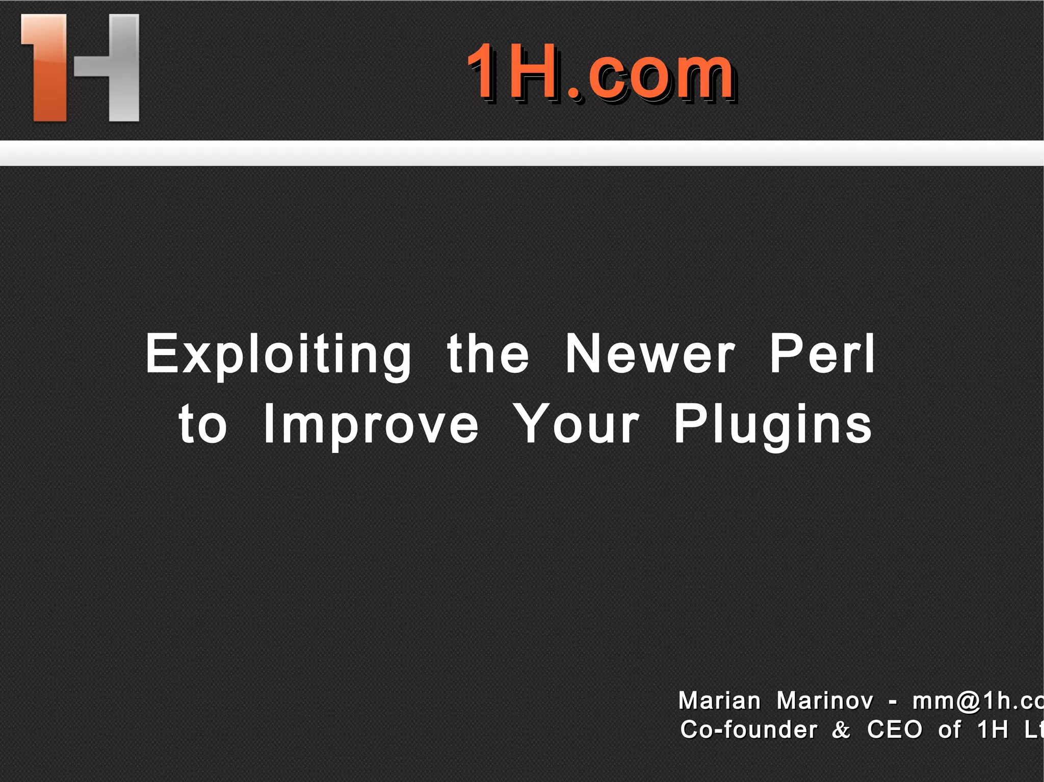 
      
       1H.com 
      
     
      
       1H.com 
      
     
      
       
       
       Exploiting the Newer Perl  
       to Improve Your Plugins 
      
     
      
       Marian Marinov - mm@1h.com 
       Co-founder & CEO of 1H Ltd. 
      
     