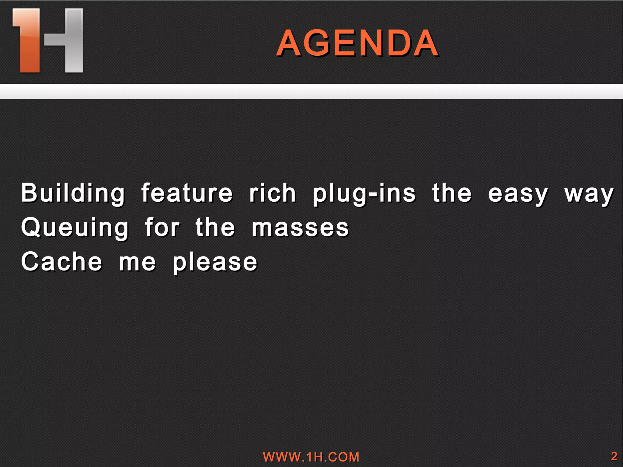 
      
       AGENDA 
      
     
      
       
        
         
         
        
        
         Building feature rich plug-ins the easy way 
        
        
         Queuing for the masses 
        
        
         Cache me please 
        
       
      
     