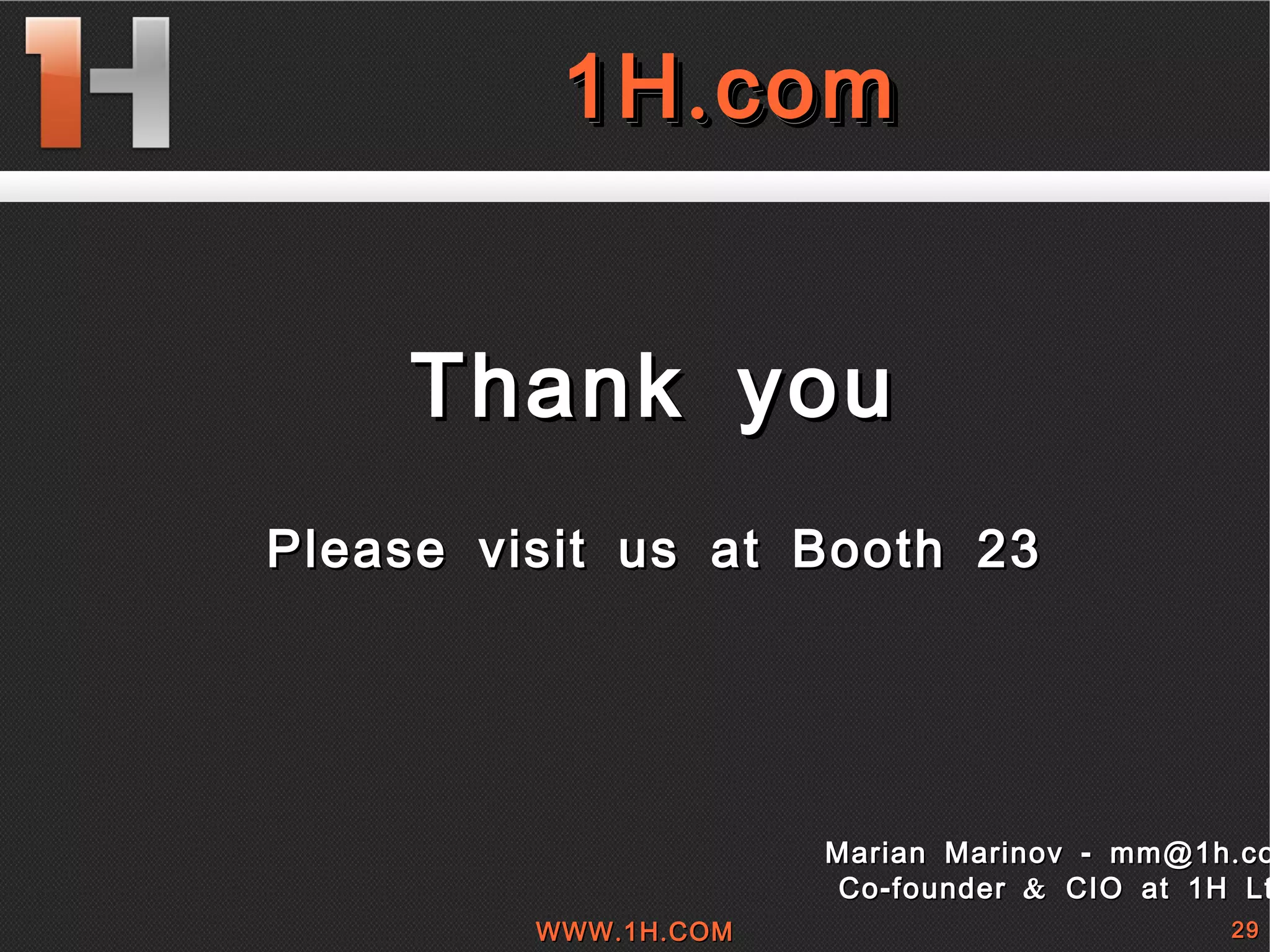 
      
       
       Thank you 
       
       Please visit us at Booth 23 
      
     
      
       Marian Marinov - mm@1h.com 
       Co-founder & CIO at 1H Ltd. 
      
     
      
       1H.com 
      
     
      
       1H.com 
      
     