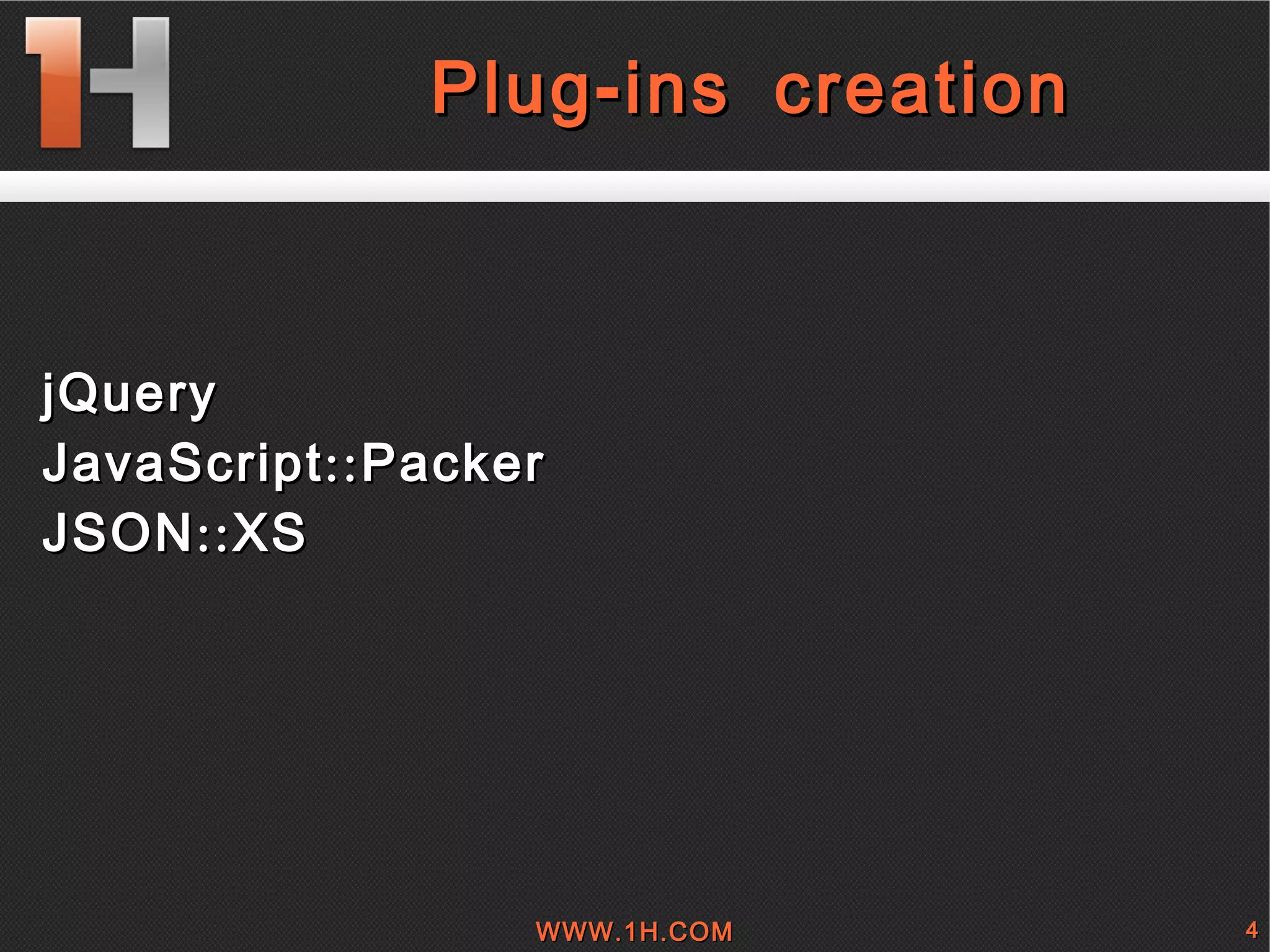 
      
       Plug-ins creation 
      
     
      
       
        
         
         
        
        
         jQuery 
        
        
         JavaScript::Packer 
        
        
         JSON::XS 
        
       
      
     