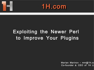 
      
       1H.com 
      
     
      
       1H.com 
      
     
      
       
       
       Exploiting the Newer Perl  
       to Improve Your Plugins 
      
     
      
       Marian Marinov - mm@1h.com 
       Co-founder & CEO of 1H Ltd. 
      
     