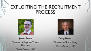 EXPLOITING THE RECRUITMENT
PROCESS
Jason Frank
Director, Adaptive Threat
Division
Veris Group, LLC
Doug Munro
Director of Recruiting
Veris Group, LLC
 
