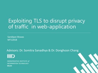 Exploiting TLS to disrupt privacy
of traffic in web-application
Sandipan Biswas
MT12018
Advisors: Dr. Somitra Sanadhya & Dr. Donghoon Chang
 