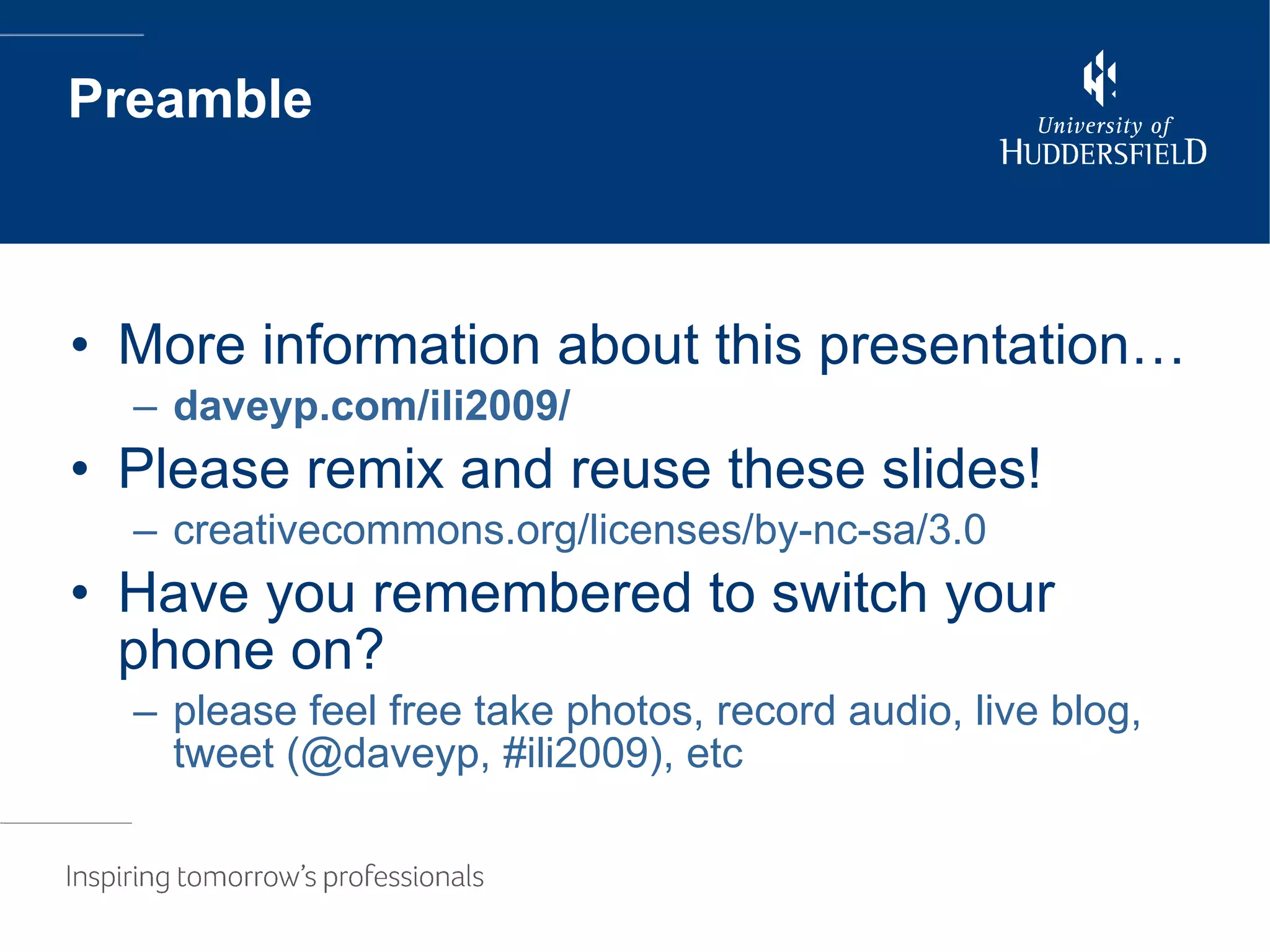 Preamble More information about this presentation… daveyp.com/ili2009/ Please remix and reuse these slides! creativecommons.org/licenses/by-nc-sa/3.0 Have you remembered to switch your phone on? please feel free take photos, record audio, live blog, tweet (@daveyp, #ili2009), etc 