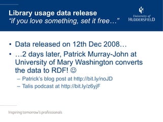 Data released on 12th Dec 2008… … 2 days later, Patrick Murray-John at University of Mary Washington converts the data to RDF!   Patrick’s blog post at http://bit.ly/noJD Talis podcast at http://bit.ly/z6yjF Library usage data release “if you love something, set it free…” 