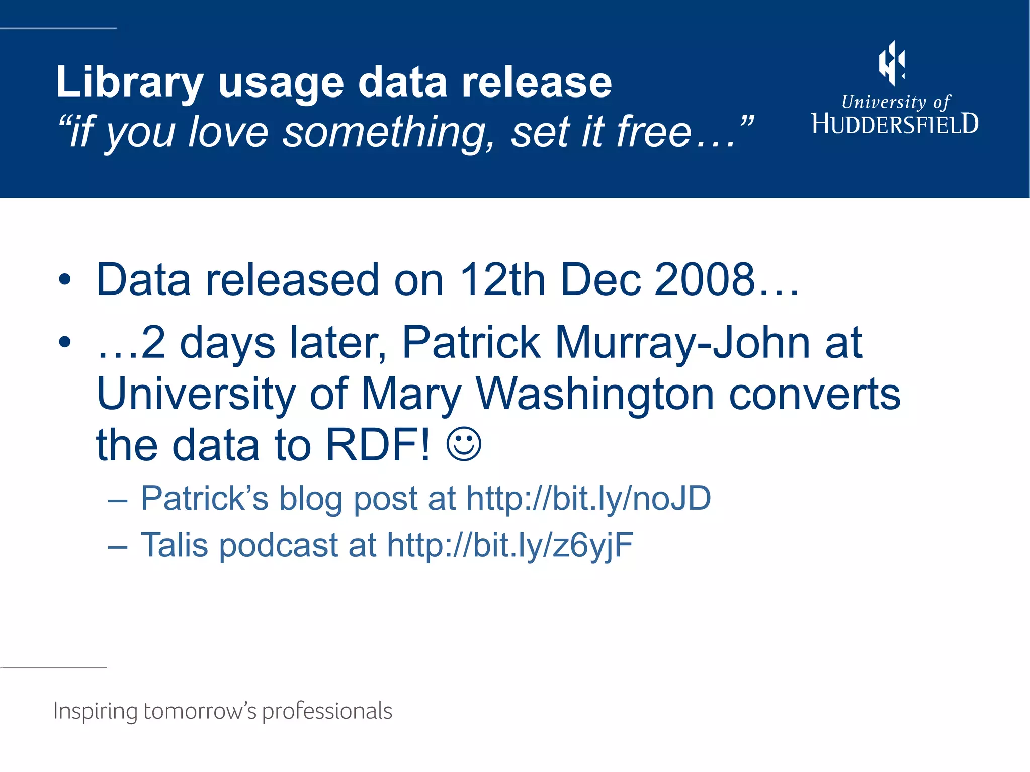 Data released on 12th Dec 2008… … 2 days later, Patrick Murray-John at University of Mary Washington converts the data to RDF!   Patrick’s blog post at http://bit.ly/noJD Talis podcast at http://bit.ly/z6yjF Library usage data release “if you love something, set it free…” 