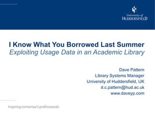 I Know What You Borrowed Last Summer Exploiting Usage Data in an Academic Library Dave Pattern Library Systems Manager University of Huddersfield, UK [email_address] www.daveyp.com 