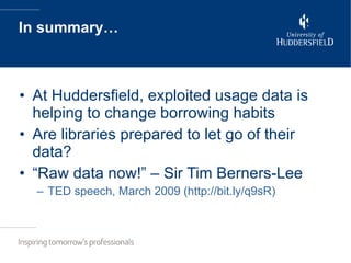 In summary… At Huddersfield, exploited usage data is helping to change borrowing habits Are libraries prepared to let go of their data? “Raw data now!” – Sir Tim Berners-Lee TED speech, March 2009 (http://bit.ly/q9sR) 