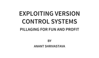 EXPLOITING VERSION
CONTROL SYSTEMS
PILLAGING FOR FUN AND PROFIT
 
BY
ANANT SHRIVASTAVA
 