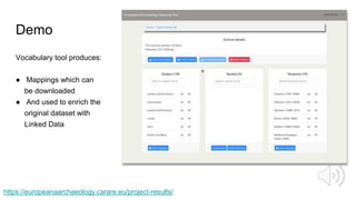 Demo
Vocabulary tool produces:
● Mappings which can
be downloaded
● And used to enrich the
original dataset with
Linked Data
https://europeanaarchaeology.carare.eu/project-results/
 