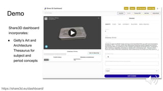 Share3D dashboard
incorporates:
● Getty’s Art and
Architecture
Thesaurus for
subject and
period concepts
https://share3d.eu/dashboard/
Demo
 