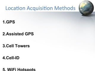 Loca&on	
  Acquisi&on	
  Methods	
  
1.GPS
2.Assisted GPS
3.Cell Towers
4.Cell-ID

 