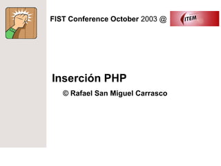 FIST Conference October 2003 @




Inserción PHP
   © Rafael San Miguel Carrasco
 