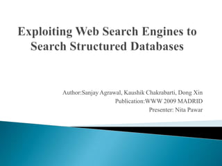 Exploiting Web Search Engines to Search Structured Databases Author:Sanjay Agrawal, Kaushik Chakrabarti, Dong Xin Publication:WWW 2009 MADRID Presenter: Nita Pawar 