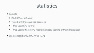 statistics
• Sample


• 28 AntiVirus software


• Tested only those we had access to


• 14/28 used XPC for IPC


• 14/28 used different IPC methods (mostly sockets or Mach messages)


• We assessed only XPC AVs ( ͡
° ͜
ʖ ͡
°)
 