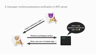 3. Improper runtime protections veri
fi
cation in XPC server
Perform privileged action
Sure, you are a trusted app 👍
Inject malicious code 💉
Hmm, code
signature matches the
right one 🤔
 