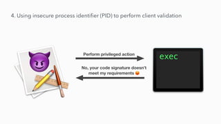4. Using insecure process identi
fi
er (PID) to perform client validation
Perform privileged action
No, your code signature doesn’t
meet my requirements 😡
 