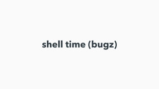 shell time (bugz)
 